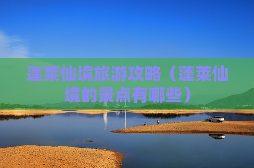 蓬莱仙境旅游攻略（蓬莱仙境的景点有哪些）