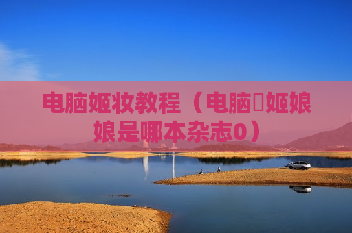 电脑姬妆教程（电脑堺姬娘娘是哪本杂志0）