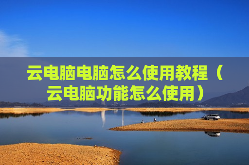 云电脑电脑怎么使用教程（云电脑功能怎么使用）
