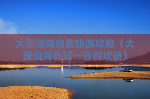 大理洱海自助旅游攻略（大理洱海自驾一日游攻略）