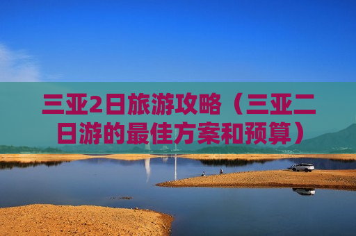 三亚2日旅游攻略（三亚二日游的最佳方案和预算）