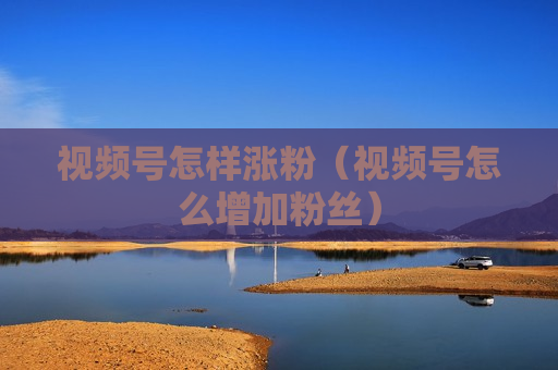 视频号怎样涨粉（视频号怎么增加粉丝）