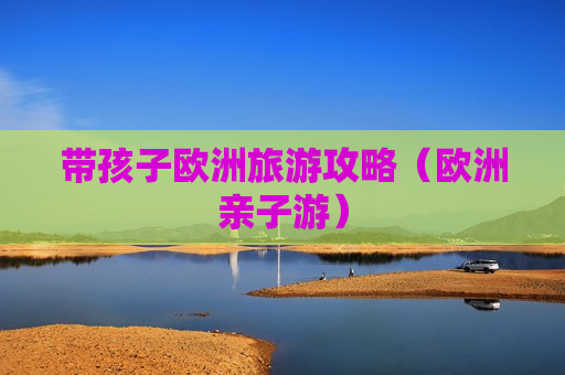 带孩子欧洲旅游攻略（欧洲亲子游）
