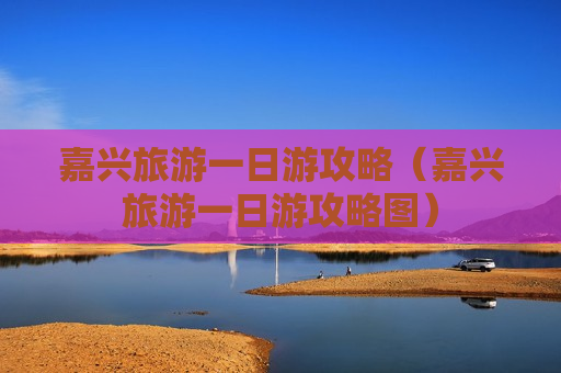 嘉兴旅游一日游攻略（嘉兴旅游一日游攻略图）