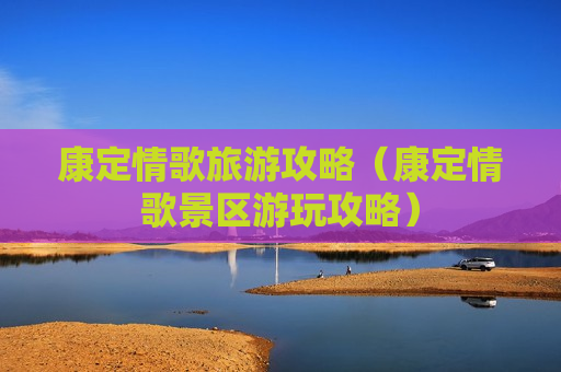 康定情歌旅游攻略（康定情歌景区游玩攻略）