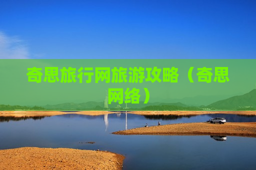 奇思旅行网旅游攻略（奇思网络）