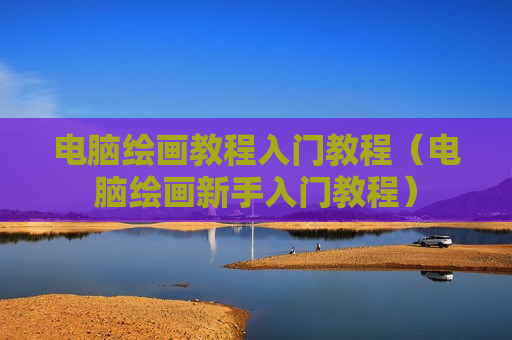 电脑绘画教程入门教程（电脑绘画新手入门教程）