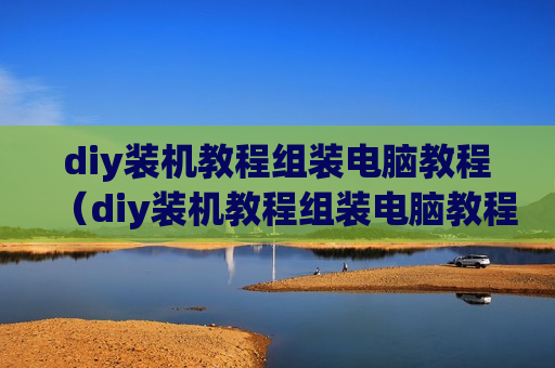 diy装机教程组装电脑教程（diy装机教程组装电脑教程视频）