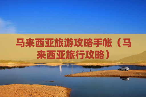 马来西亚旅游攻略手帐（马来西亚旅行攻略）