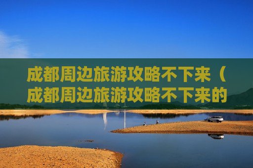 成都周边旅游攻略不下来（成都周边旅游攻略不下来的地方）
