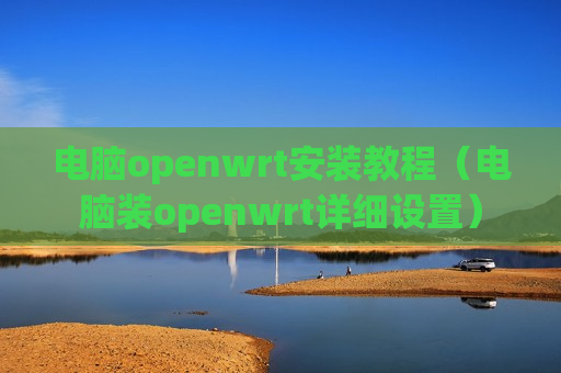 电脑openwrt安装教程（电脑装openwrt详细设置）