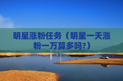 明星涨粉任务（明星一天涨粉一万算多吗?）