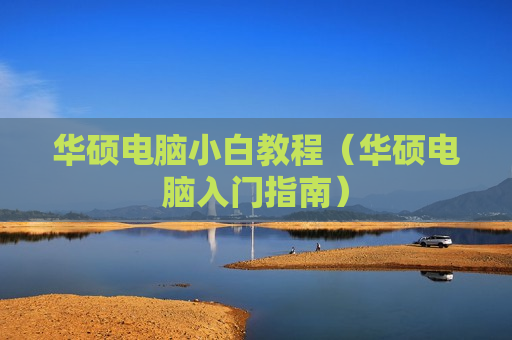 华硕电脑小白教程（华硕电脑入门指南）