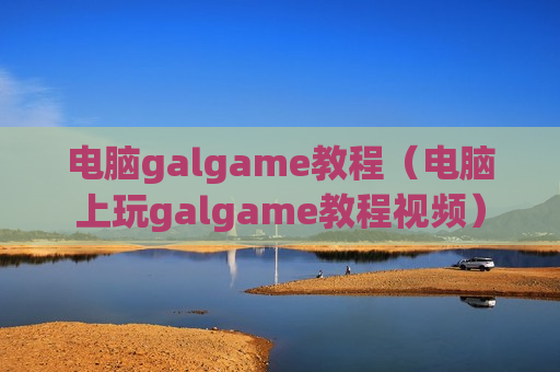 电脑galgame教程（电脑上玩galgame教程视频）