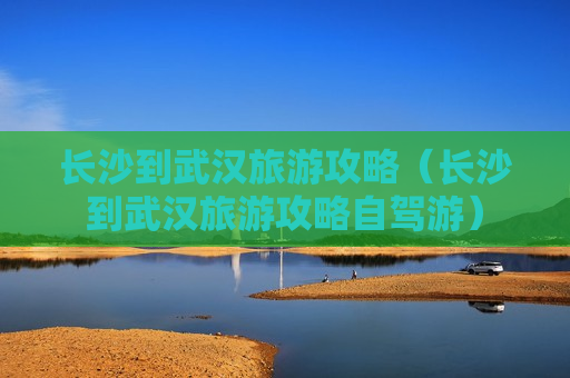 长沙到武汉旅游攻略（长沙到武汉旅游攻略自驾游）