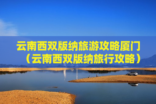 云南西双版纳旅游攻略厦门（云南西双版纳旅行攻略）