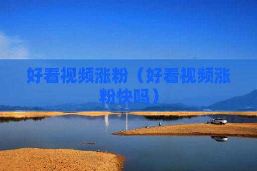 好看视频涨粉（好看视频涨粉快吗）