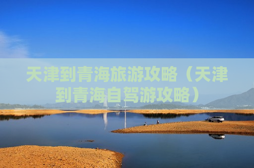天津到青海旅游攻略（天津到青海自驾游攻略）
