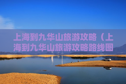 上海到九华山旅游攻略（上海到九华山旅游攻略路线图）