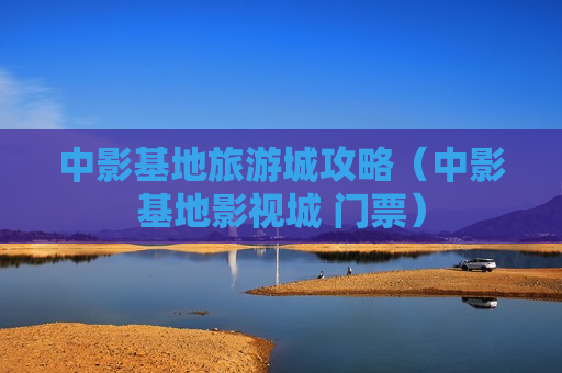 中影基地旅游城攻略（中影基地影视城 门票）