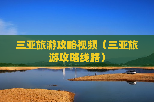 三亚旅游攻略视频（三亚旅游攻略线路）