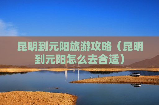 昆明到元阳旅游攻略（昆明到元阳怎么去合适）