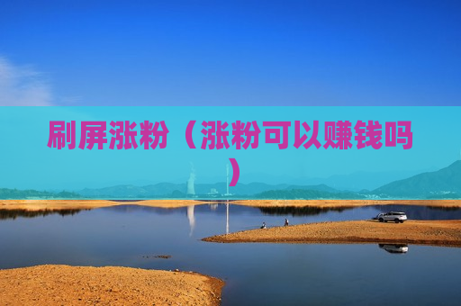 刷屏涨粉（涨粉可以赚钱吗）