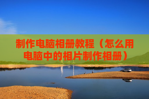 制作电脑相册教程（怎么用电脑中的相片制作相册）