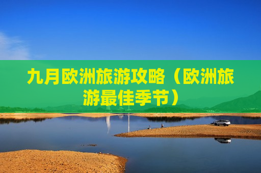 九月欧洲旅游攻略（欧洲旅游最佳季节）