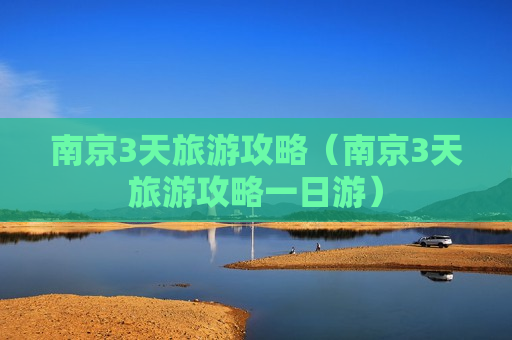 南京3天旅游攻略（南京3天旅游攻略一日游）