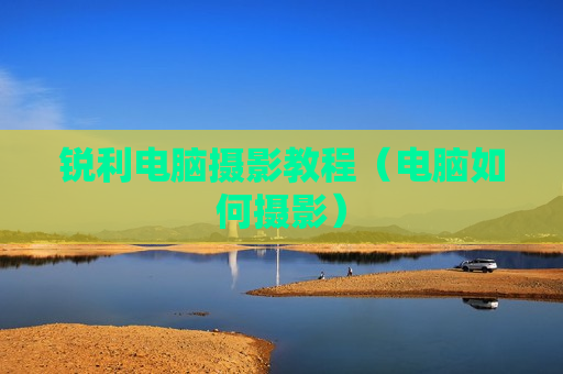 锐利电脑摄影教程（电脑如何摄影）