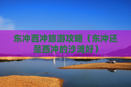 东冲西冲旅游攻略（东冲还是西冲的沙滩好）