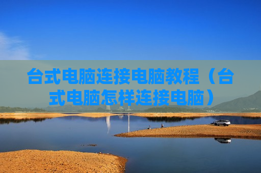 台式电脑连接电脑教程（台式电脑怎样连接电脑）