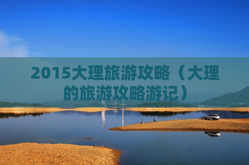 2015大理旅游攻略（大理的旅游攻略游记）