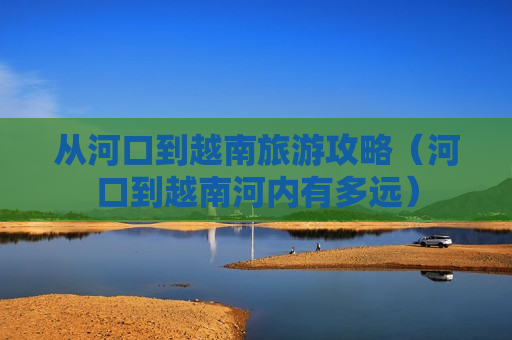 从河口到越南旅游攻略（河口到越南河内有多远）