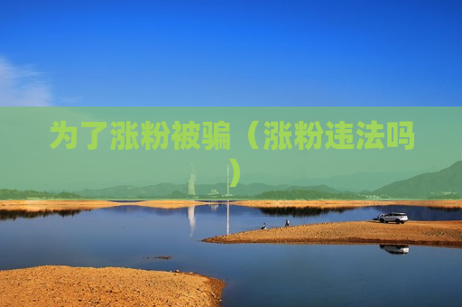 为了涨粉被骗（涨粉违法吗）