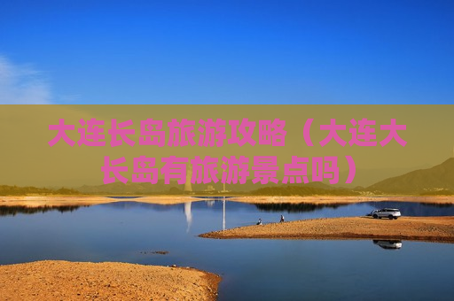 大连长岛旅游攻略（大连大长岛有旅游景点吗）