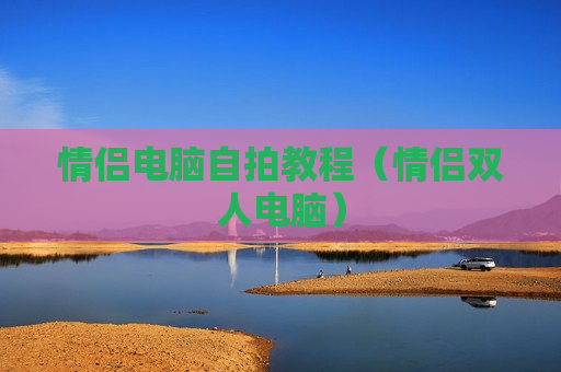 情侣电脑自拍教程（情侣双人电脑）