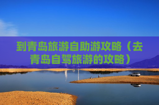 到青岛旅游自助游攻略（去青岛自驾旅游的攻略）