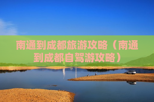 南通到成都旅游攻略（南通到成都自驾游攻略）