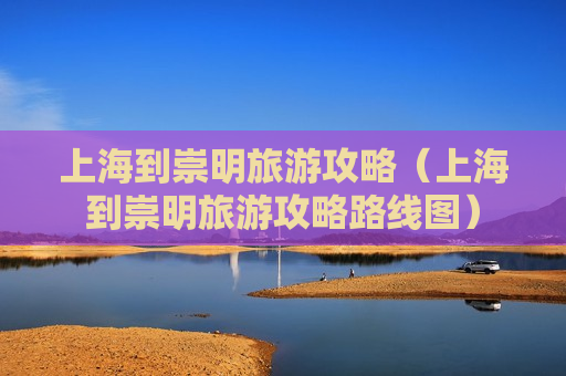 上海到崇明旅游攻略（上海到崇明旅游攻略路线图）
