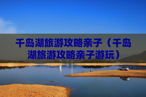 千岛湖旅游攻略亲子（千岛湖旅游攻略亲子游玩）