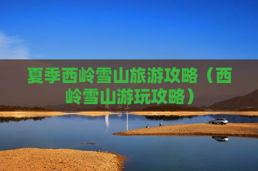 夏季西岭雪山旅游攻略（西岭雪山游玩攻略）