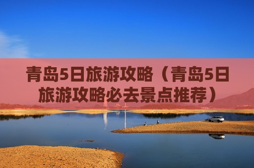 青岛5日旅游攻略（青岛5日旅游攻略必去景点推荐）