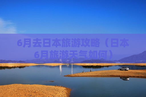 6月去日本旅游攻略（日本6月旅游天气如何）