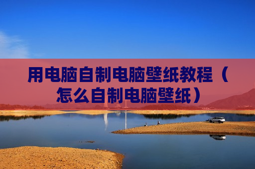 用电脑自制电脑壁纸教程（怎么自制电脑壁纸）