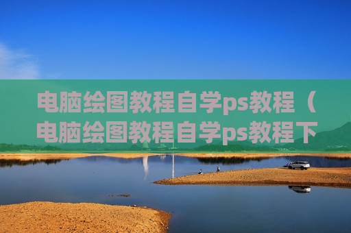 电脑绘图教程自学ps教程（电脑绘图教程自学ps教程下载）