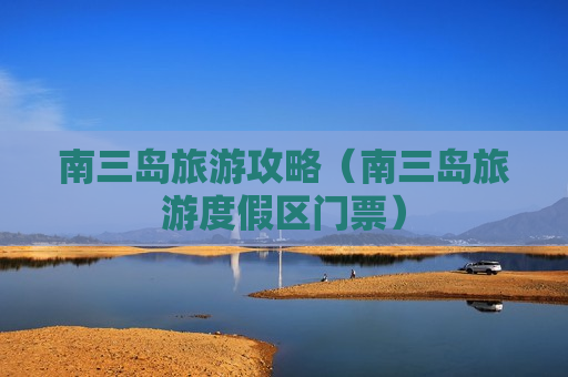 南三岛旅游攻略（南三岛旅游度假区门票）