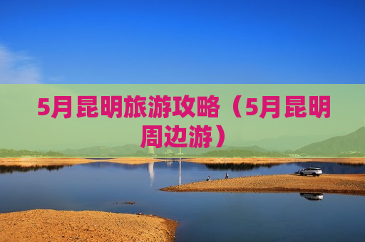 5月昆明旅游攻略（5月昆明周边游）