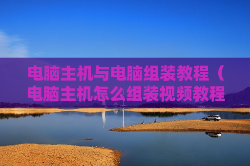电脑主机与电脑组装教程（电脑主机怎么组装视频教程）
